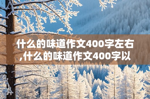 什么的味道作文400字左右,什么的味道作文400字以上