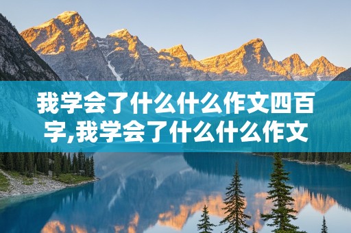 我学会了什么什么作文四百字,我学会了什么什么作文四百字左右