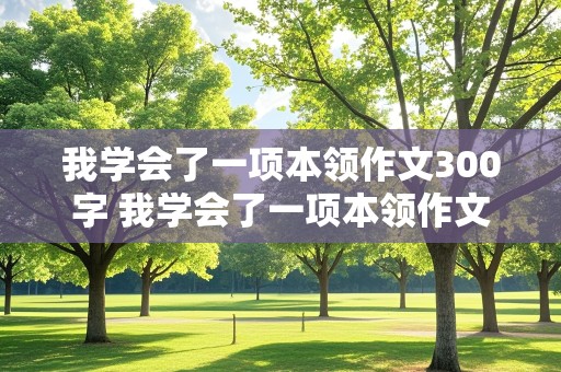 我学会了一项本领作文300字 我学会了一项本领作文300字三年级