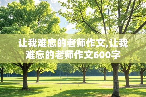 让我难忘的老师作文,让我难忘的老师作文600字