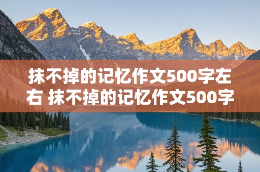 抹不掉的记忆作文500字左右 抹不掉的记忆作文500字左右4段叙事