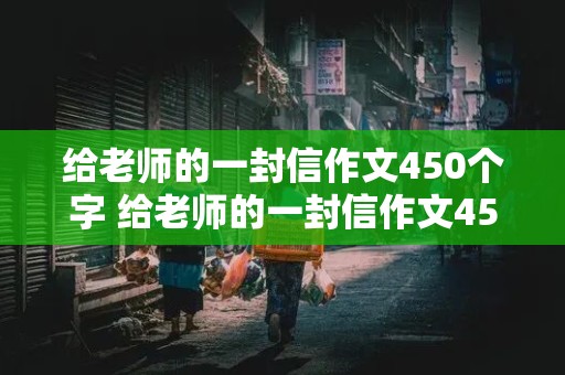 给老师的一封信作文450个字 给老师的一封信作文450个字六年级