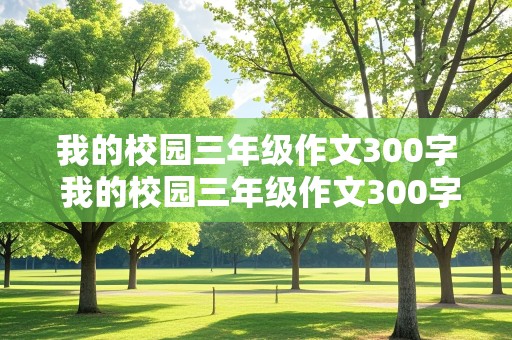 我的校园三年级作文300字 我的校园三年级作文300字春夏秋冬