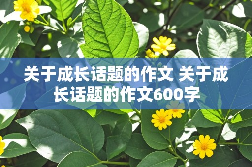 关于成长话题的作文 关于成长话题的作文600字