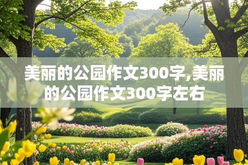 美丽的公园作文300字,美丽的公园作文300字左右