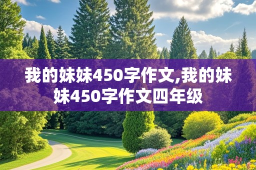 我的妹妹450字作文,我的妹妹450字作文四年级