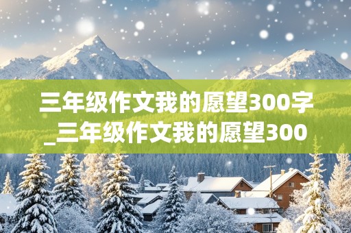 三年级作文我的愿望300字_三年级作文我的愿望300字左右