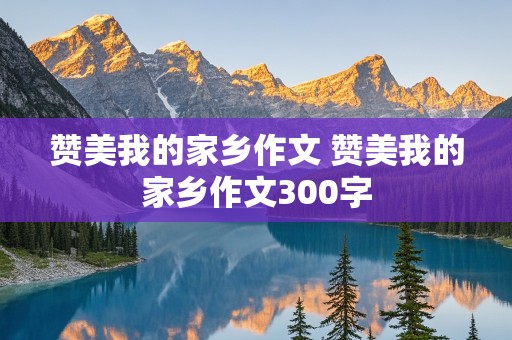 赞美我的家乡作文 赞美我的家乡作文300字