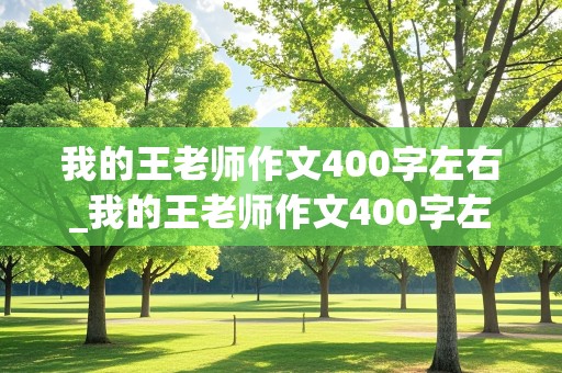 我的王老师作文400字左右_我的王老师作文400字左右五年级