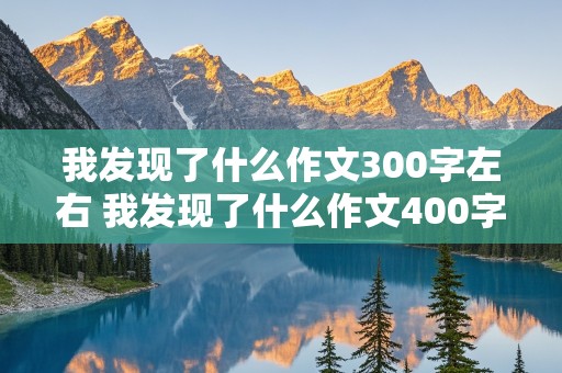 我发现了什么作文300字左右 我发现了什么作文400字左右