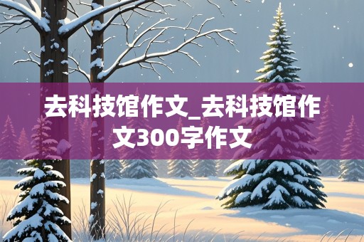 去科技馆作文_去科技馆作文300字作文