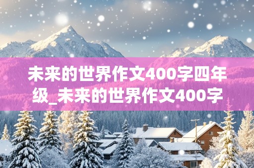 未来的世界作文400字四年级_未来的世界作文400字四年级优秀