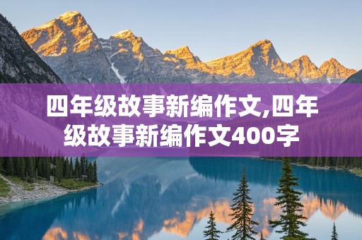 四年级故事新编作文,四年级故事新编作文400字