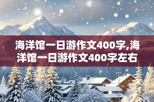 海洋馆一日游作文400字,海洋馆一日游作文400字左右