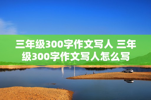 三年级300字作文写人 三年级300字作文写人怎么写