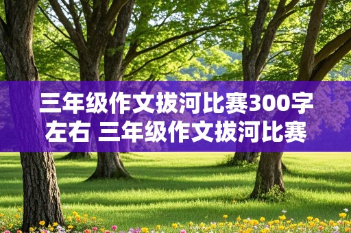 三年级作文拔河比赛300字左右 三年级作文拔河比赛300字左右拔