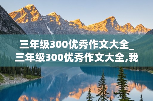 三年级300优秀作文大全_三年级300优秀作文大全,我有一个想法