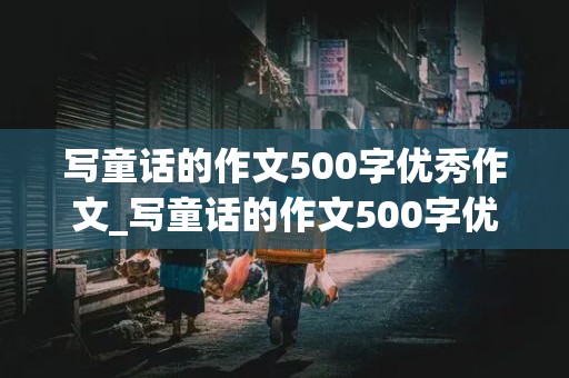 写童话的作文500字优秀作文_写童话的作文500字优秀作文7级上册