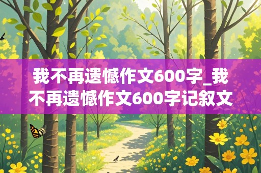 我不再遗憾作文600字_我不再遗憾作文600字记叙文