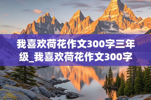 我喜欢荷花作文300字三年级_我喜欢荷花作文300字三年级作文