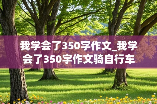 我学会了350字作文_我学会了350字作文骑自行车