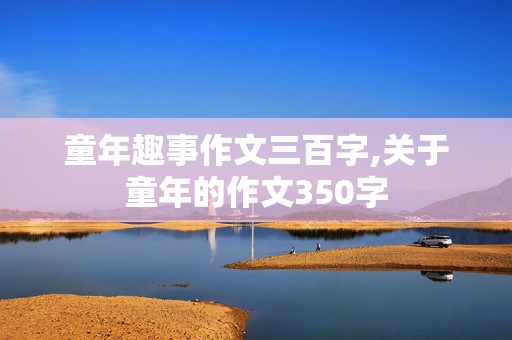 童年趣事作文三百字,关于童年的作文350字