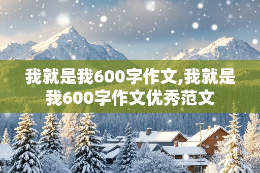 我就是我600字作文,我就是我600字作文优秀范文