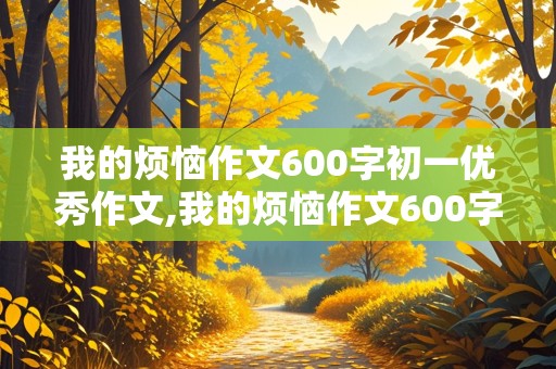 我的烦恼作文600字初一优秀作文,我的烦恼作文600字初一优秀作文抒情关于自控力