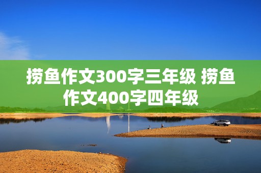 捞鱼作文300字三年级 捞鱼作文400字四年级