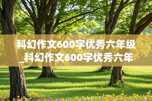 科幻作文600字优秀六年级_科幻作文600字优秀六年级关于火星