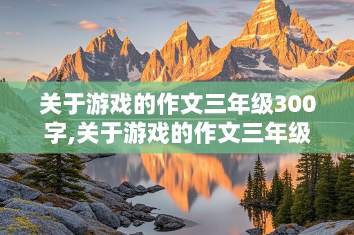 关于游戏的作文三年级300字,关于游戏的作文三年级300字左右