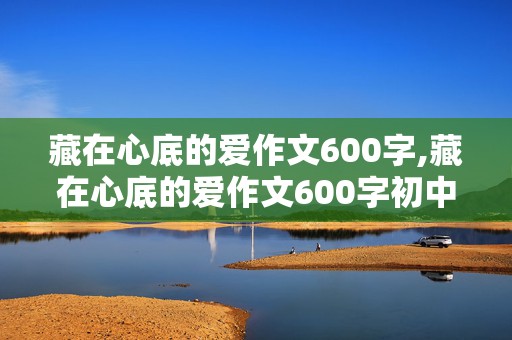 藏在心底的爱作文600字,藏在心底的爱作文600字初中