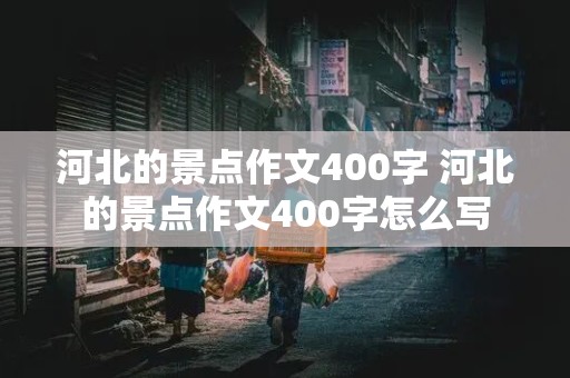 河北的景点作文400字 河北的景点作文400字怎么写