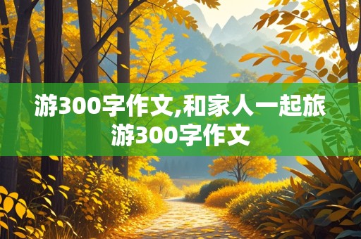 游300字作文,和家人一起旅游300字作文