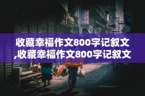 收藏幸福作文800字记叙文,收藏幸福作文800字记叙文怎么写