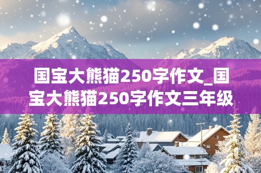 国宝大熊猫250字作文_国宝大熊猫250字作文三年级下册