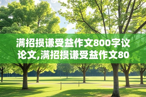 满招损谦受益作文800字议论文,满招损谦受益作文800字议论文题目