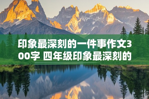 印象最深刻的一件事作文300字 四年级印象最深刻的一件事作文300字