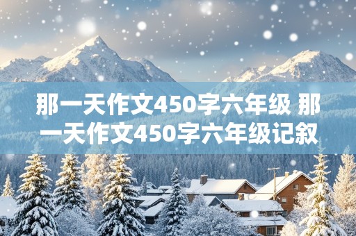 那一天作文450字六年级 那一天作文450字六年级记叙文