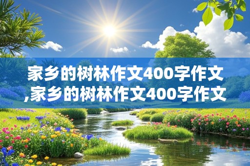 家乡的树林作文400字作文,家乡的树林作文400字作文情景交融怎么写