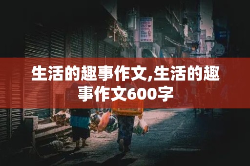 生活的趣事作文,生活的趣事作文600字