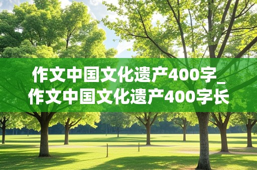 作文中国文化遗产400字_作文中国文化遗产400字长城