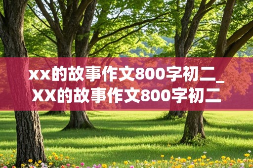 xx的故事作文800字初二_XX的故事作文800字初二