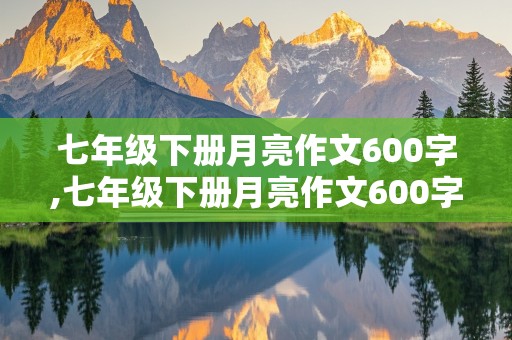 七年级下册月亮作文600字,七年级下册月亮作文600字托物言志