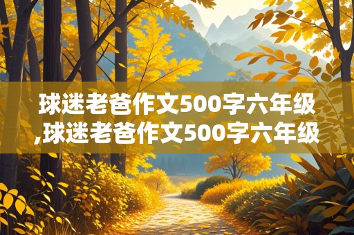 球迷老爸作文500字六年级,球迷老爸作文500字六年级上册