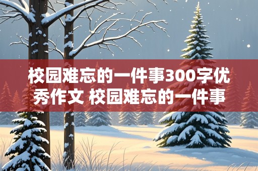 校园难忘的一件事300字优秀作文 校园难忘的一件事300字优秀作文三年级