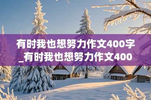 有时我也想努力作文400字_有时我也想努力作文400字六年级