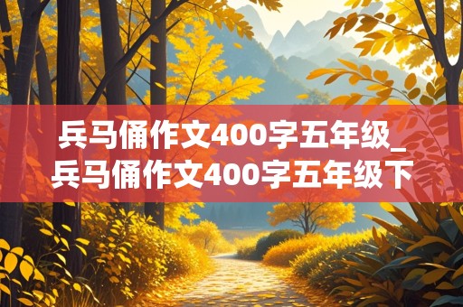 兵马俑作文400字五年级_兵马俑作文400字五年级下册