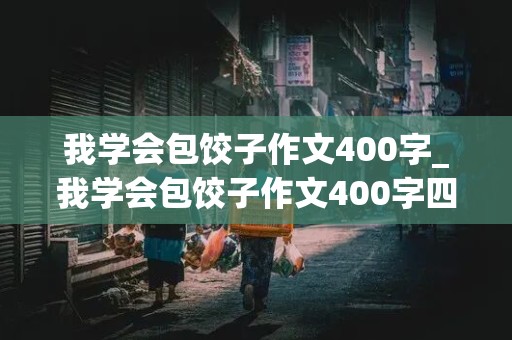 我学会包饺子作文400字_我学会包饺子作文400字四年级