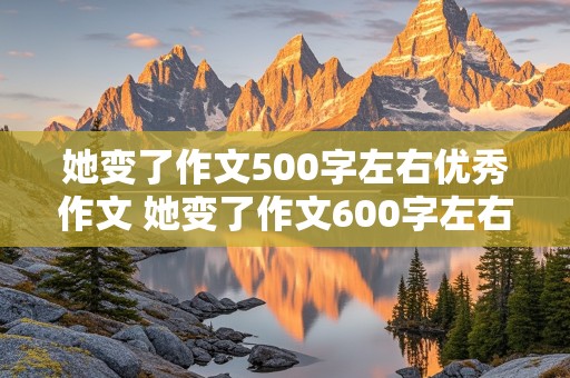 她变了作文500字左右优秀作文 她变了作文600字左右优秀作文